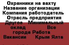 Охранники на вахту › Название организации ­ Компания-работодатель › Отрасль предприятия ­ Другое › Минимальный оклад ­ 36 000 - Все города Работа » Вакансии   . Крым,Ялта